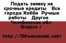 Подать заявку на срочные кредиты - Все города Хобби. Ручные работы » Другое   . Челябинская обл.,Озерск г.